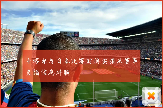 卡塔尔与日本比赛时间安排及赛事直播信息详解