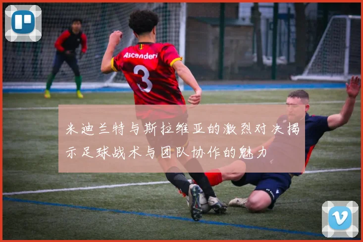 米迪兰特与斯拉维亚的激烈对决揭示足球战术与团队协作的魅力